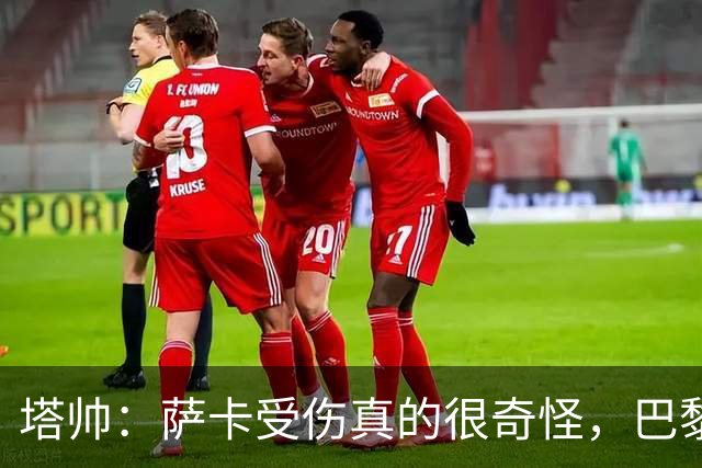 塔帅：萨卡受伤真的很奇怪，巴黎对巴萨的上半场也是前所未有